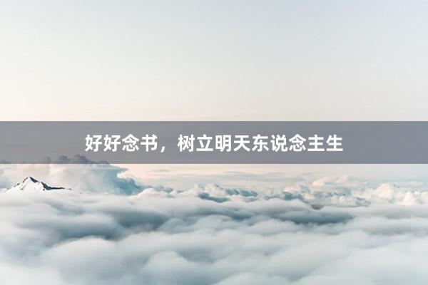 好好念书,树立明天东说念主生