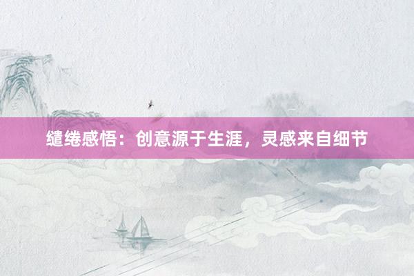 缱绻感悟：创意源于生涯，灵感来自细节