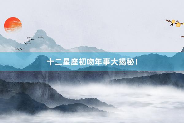 十二星座初吻年事大揭秘！