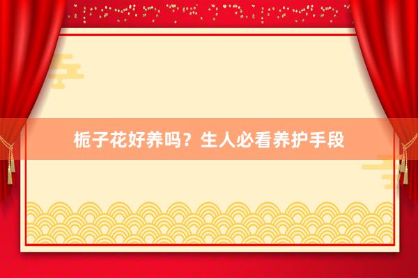 栀子花好养吗？生人必看养护手段