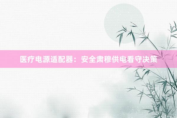 医疗电源适配器:安全肃穆供电看守决策