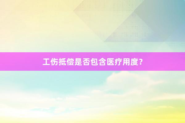 工伤抵偿是否包含医疗用度？